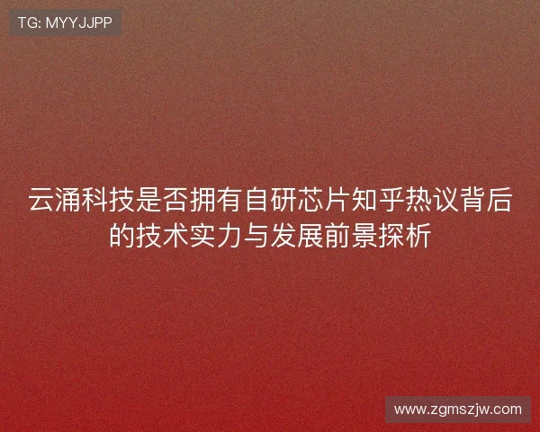 云涌科技是否拥有自研芯片知乎热议背后的技术实力与发展前景探析